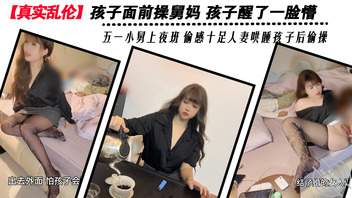 【真实乱伦】孩子面前操舅妈 孩子醒了一脸懵 五一小舅上夜班 偷感十足人妻0