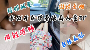 [原创]&ldquo;老公他内射了，好烫好烫&rdquo;绿帽老公自己开车送老婆来3p，无套内射灌精