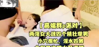 绿帽淫妻。高端群P派对，二淫女大战四精壮单男，小穴很忙，淫水四溅。