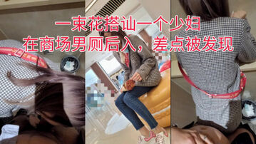 [原创] &ldquo;求你了不做了，旁边都是人我害怕&rdquo;一束花搭讪一个少妇，在商场男厕野战