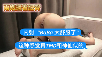 [原创]雨嫂撅着肥臀，内射“BaBa太舒服了这种感觉真TMD和神仙似的”