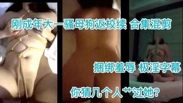 （字幕）18岁大一母狗续&ldquo;他艹你你还给他转钱？&rdquo;，捆绑拷问，叫声巨淫