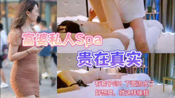 [原创]贵在真实！私人上门SPA&ldquo;啊&hellip;太舒服了，有套吗？我流了好多水了&rdquo;