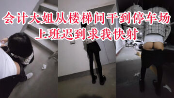 [原创] &ldquo;你咋这么能干，你快射我上班迟到了&rdquo;公司会计偷情，从楼梯间干到停车场