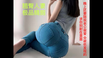 [原创]&ldquo;轻一点，我老公没这么用力的操过我&rdquo;极品翘臀肉便器，这屁股谁顶得住？