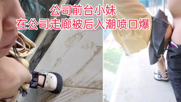 [原创]&ldquo;不能射里面，我男朋友会发现的，你射我嘴里&rdquo;前台在走廊被后入潮喷口爆