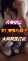 齐鲁的护士为了拍视频专门剃的B毛疯狂打桩