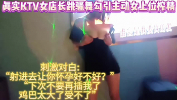 [原创]真实ktv女店长跳露奶骚舞主动女上位榨精