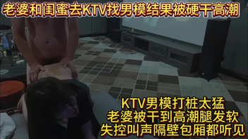 [原创]老婆和闺蜜去KTV找男模结果被硬干高潮