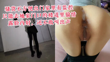 [原创] &ldquo;我老公最近怀疑我了，你轻点&rdquo;骚货家里有监控不能出门，只能在楼道偷情