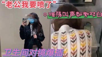 &ldquo;我要喷了&rdquo;卫生间对镜后入大二女友